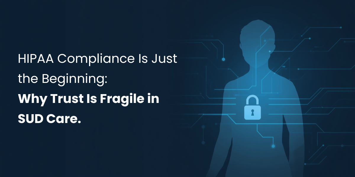 HIPAA Compliance Is Just the Beginning: Why Trust Is Fragile in SUD Care