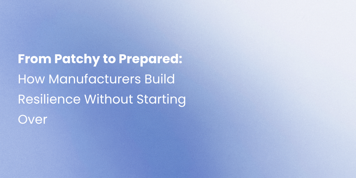 From Patchy to Prepared: How Manufacturers Build Resilience Without Starting Over
